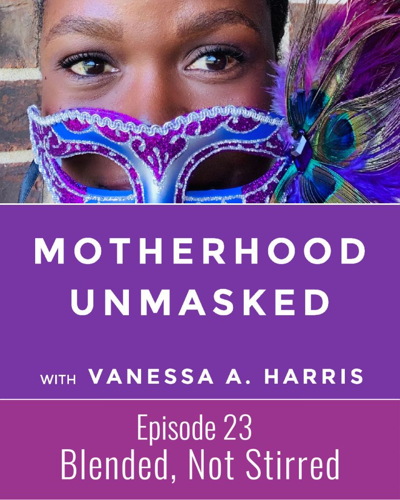 Motherhood Unmasked with Vanessa A. Harris Episode 23 Blended, Not Stirred
