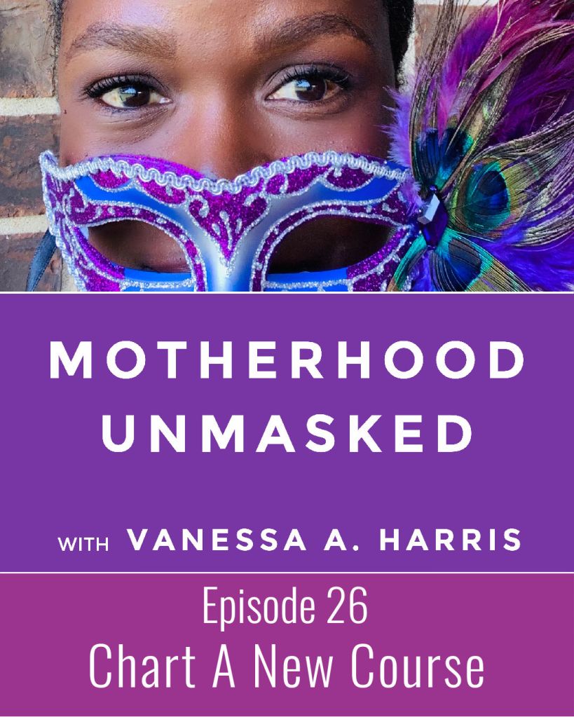 Motherhood Unmasked with Vanessa A. Harris Episode 26 Chart A New Course