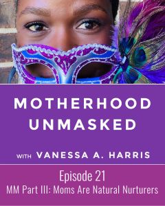Motherhood Unmasked Episode 21 Mom Myths Unmasked Series: Moms Are Natural Nurturers